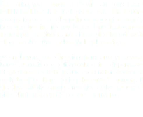 Help bring your listings to life with an elegant and stylish Feature Sheet that stands out. The feature sheet can give a point-by-point capsule of the home's best qualities in an easy to use form that can be folded, put in a binder, and laid out side-by-side with others as the buyer makes their deliberations. When buyers are choosing from among several homes, there is one selling tool that is indispensable - the feature sheet. The feature sheet not only contains a photo of the home to jog the buyer's memory, it also lays out the special amenities of the home and gives the listing agent's contact information.